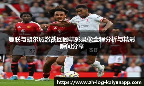 曼联与胡尔城激战回顾精彩录像全程分析与精彩瞬间分享