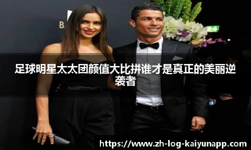 足球明星太太团颜值大比拼谁才是真正的美丽逆袭者