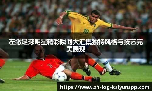 左撇足球明星精彩瞬间大汇集独特风格与技艺完美展现