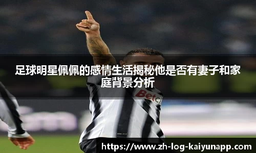 足球明星佩佩的感情生活揭秘他是否有妻子和家庭背景分析