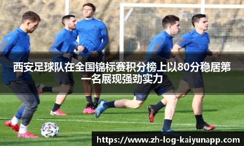 西安足球队在全国锦标赛积分榜上以80分稳居第一名展现强劲实力